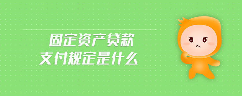 固定資產(chǎn)貸款支付規(guī)定是什么