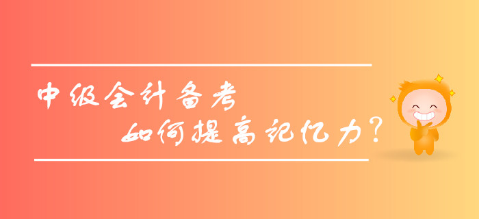 2019年中級會計備考，如何提高記憶力，擺脫遺忘困擾？
