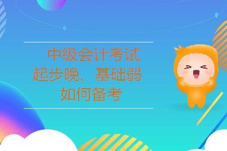2019年中級會計考試，起步晚、基礎(chǔ)較弱的考生怎樣備考？