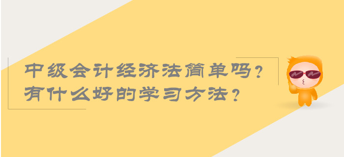 2019年中級(jí)會(huì)計(jì)經(jīng)濟(jì)法簡(jiǎn)單嗎？有什么好的學(xué)習(xí)方法？