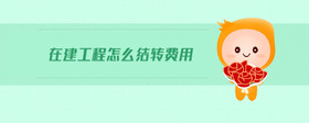 在建工程怎么結(jié)轉(zhuǎn)費用