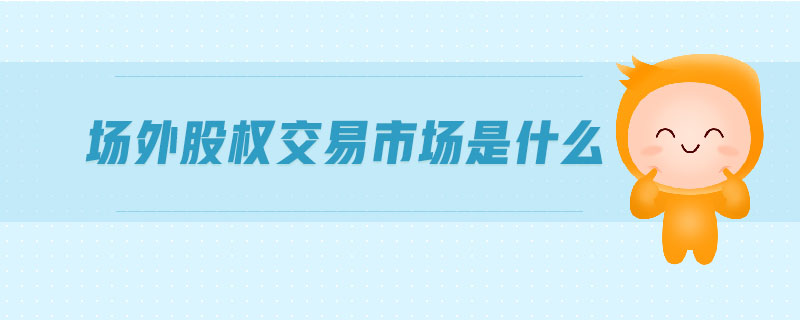 場外股權(quán)交易市場是什么