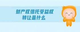 財產(chǎn)權信托受益權轉讓是什么