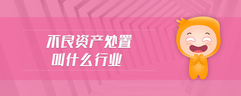 不良資產(chǎn)處置叫什么行業(yè)