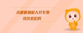 小規(guī)模納稅人開專票可以抵扣嗎