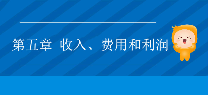 2019年《初級會計實務(wù)》沖刺備考指導(dǎo)：第五章 收入、費用和利潤