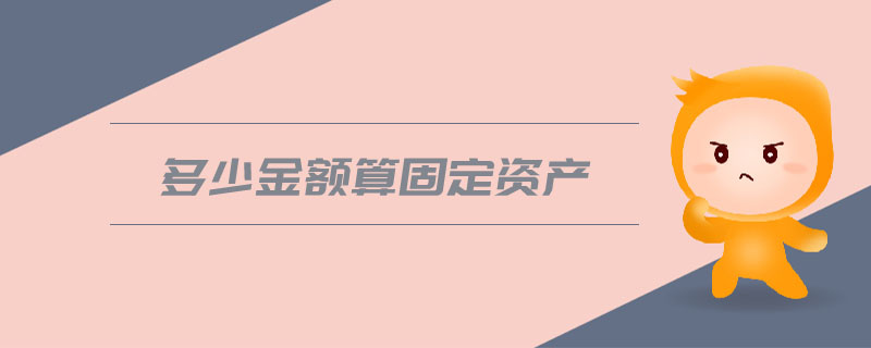 多少金額算固定資產(chǎn)