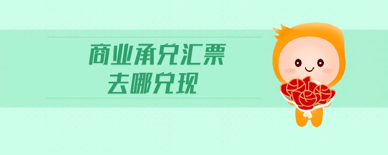 商業(yè)承兌匯票去哪兌現(xiàn)