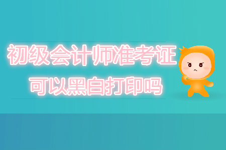 初級會計(jì)師準(zhǔn)考證可以黑白打印嗎？