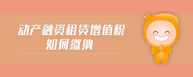動(dòng)產(chǎn)融資租賃增值稅如何繳納