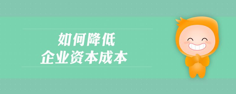 如何降低企業(yè)資本成本 如何降低企業(yè)資本成本