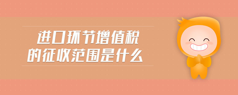 進口環(huán)節(jié)增值稅的征收范圍是什么