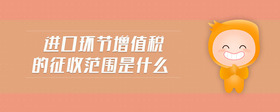 進(jìn)口環(huán)節(jié)增值稅的征收范圍是什么