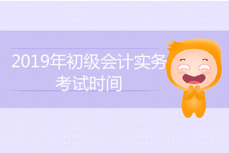 2019年初級會計實務考試時間是怎么安排的？