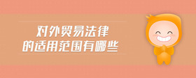 對(duì)外貿(mào)易法律的適用范圍有哪些