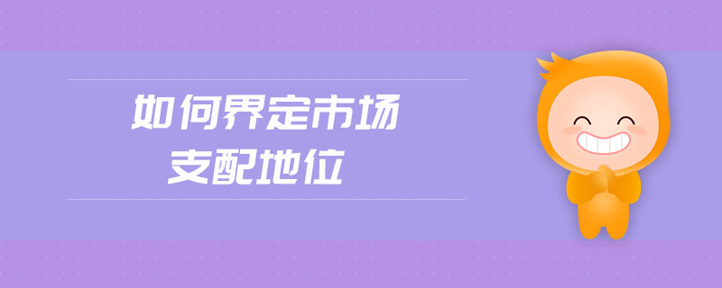 如何界定市場(chǎng)支配地位