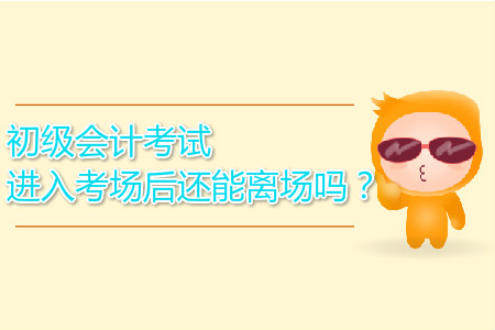 2019年初級(jí)會(huì)計(jì)考試進(jìn)入考場后還能離場嗎？