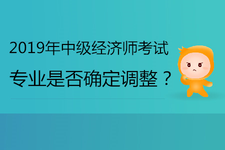 2019年中級經(jīng)濟(jì)師專業(yè)是否確定會(huì)調(diào)整？