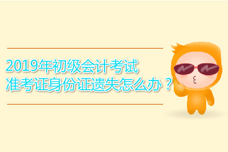 2019年初級(jí)會(huì)計(jì)考試準(zhǔn)考證身份證遺失怎么辦？