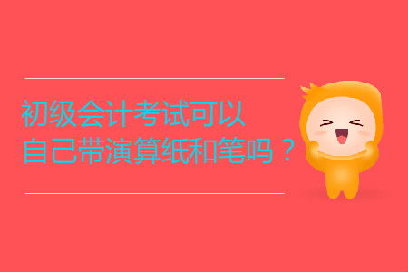 2019年初級(jí)會(huì)計(jì)考試可以自己帶演算紙和筆嗎？