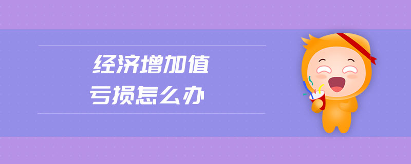經(jīng)濟(jì)增加值虧損怎么辦