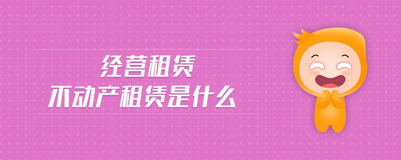 經(jīng)營租賃不動(dòng)產(chǎn)租賃是什么 經(jīng)營租賃不動(dòng)產(chǎn)租賃是什么