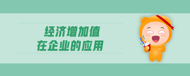 經(jīng)濟增加值在企業(yè)的應用 經(jīng)濟增加值在企業(yè)的應用