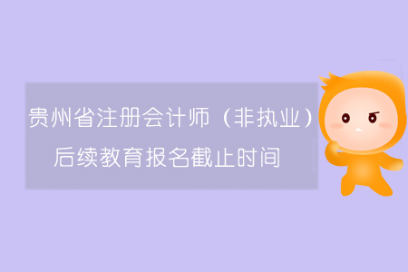 2019年貴州省注冊會計(jì)師（非執(zhí)業(yè)）后續(xù)教育報(bào)名截止時(shí)間