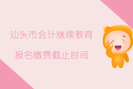 汕頭市會(huì)計(jì)繼續(xù)教育報(bào)名繳費(fèi)截止時(shí)間