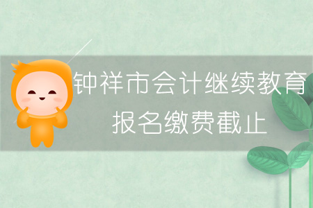 2019年鐘祥市會計繼續(xù)教育報名繳費截止時間