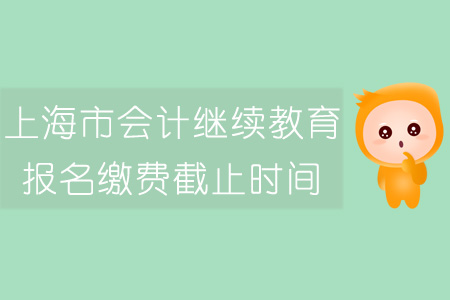 上海市會計繼續(xù)教育報名繳費截止時間