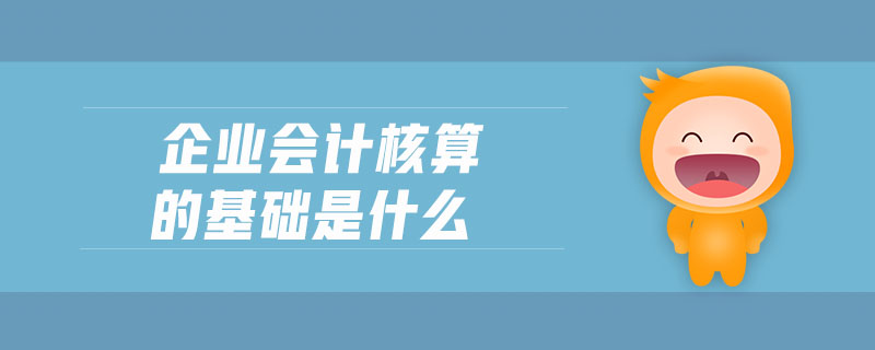 企業(yè)會(huì)計(jì)核算的基礎(chǔ)是什么