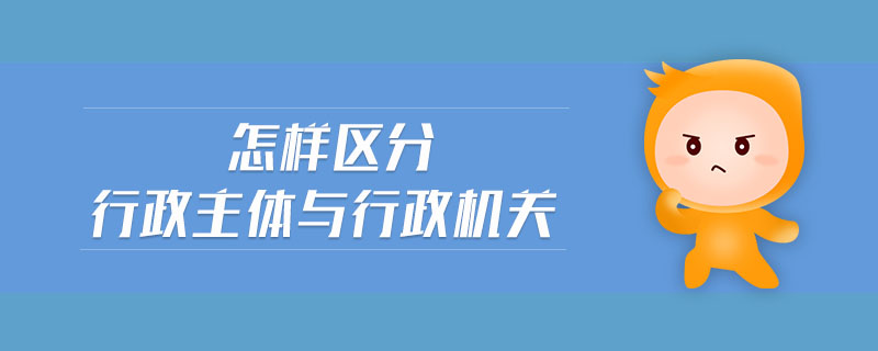 怎樣區(qū)分行政主體與行政機(jī)關(guān)
