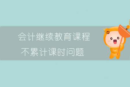 會(huì)計(jì)繼續(xù)教育課程不累計(jì)課時(shí)問(wèn)題