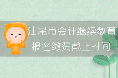 2019年汕尾市會計繼續(xù)教育報名繳費截止時間