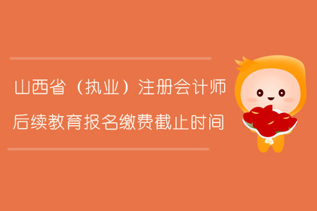 2019年山西?。▓?zhí)業(yè)）注冊(cè)會(huì)計(jì)師后續(xù)教育報(bào)名繳費(fèi)截止時(shí)間