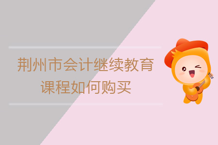 2019年荊州市會計繼續(xù)教育課程報名購買流程