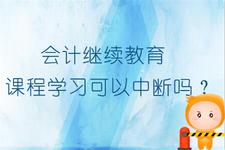 會(huì)計(jì)繼續(xù)教育課程學(xué)習(xí)能不能中斷