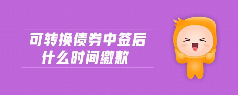 可轉(zhuǎn)換債券中簽后什么時(shí)間繳款