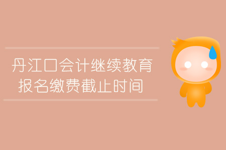 2019年丹江口會(huì)計(jì)繼續(xù)教育報(bào)名繳費(fèi)截止時(shí)間