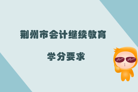 2019年荊州市會(huì)計(jì)繼續(xù)教育學(xué)分要求