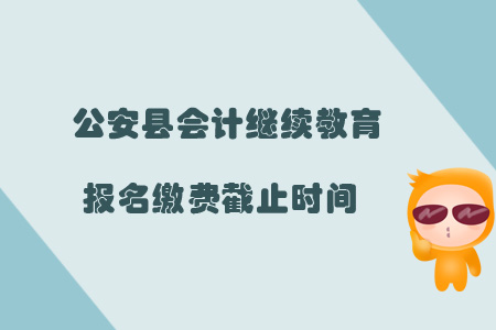2019年公安縣會計繼續(xù)教育報名繳費截止時間