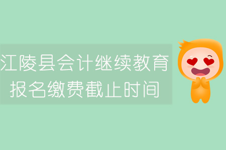 2019年江陵縣會(huì)計(jì)繼續(xù)教育報(bào)名繳費(fèi)截止時(shí)間