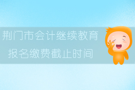 2019年荊門市會計繼續(xù)教育報名繳費截止時間