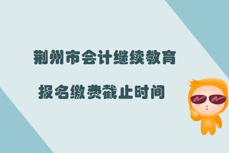 2019年荊州市會計繼續(xù)教育報名繳費截止時間