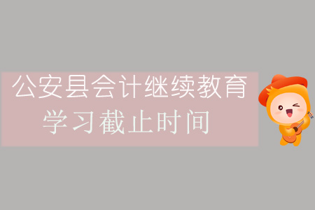 2019年公安縣會計繼續(xù)教育學(xué)習(xí)截止時間