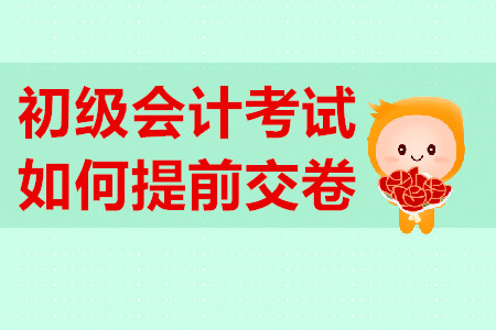 初級會計考試提前交卷有規(guī)定？不到時間不能交卷？