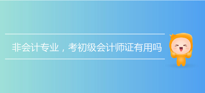 非會(huì)計(jì)專(zhuān)業(yè)，考初級(jí)會(huì)計(jì)師證有用嗎？