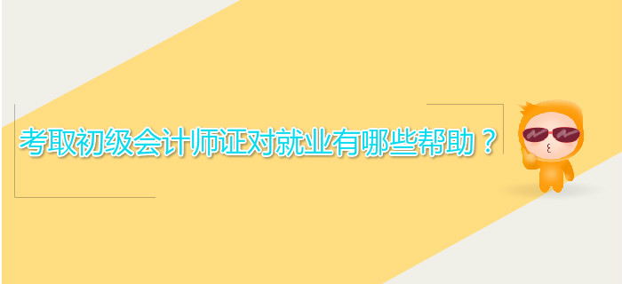 考取初級(jí)會(huì)計(jì)師證對(duì)就業(yè)有哪些幫助？