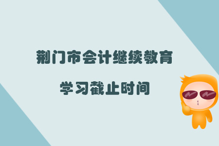 2019年荊門市會計(jì)繼續(xù)教育學(xué)習(xí)截止時間
